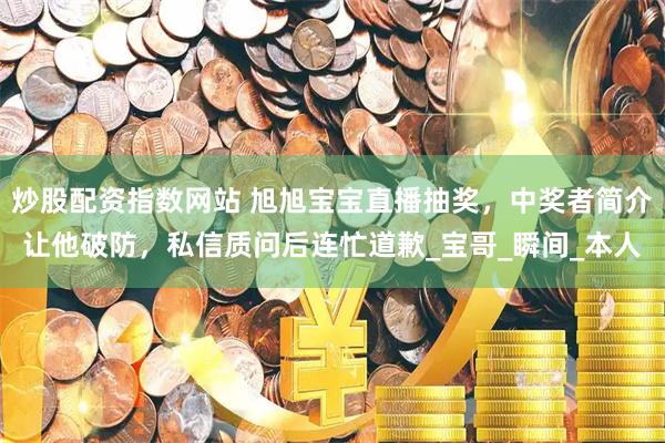 炒股配资指数网站 旭旭宝宝直播抽奖，中奖者简介让他破防，私信质问后连忙道歉_宝哥_瞬间_本人