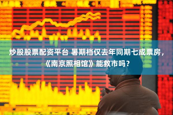炒股股票配资平台 暑期档仅去年同期七成票房，《南京照相馆》能救市吗？