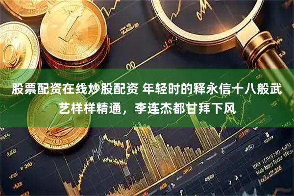 股票配资在线炒股配资 年轻时的释永信十八般武艺样样精通，李连杰都甘拜下风