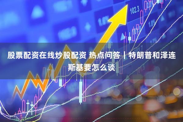 股票配资在线炒股配资 热点问答｜特朗普和泽连斯基要怎么谈