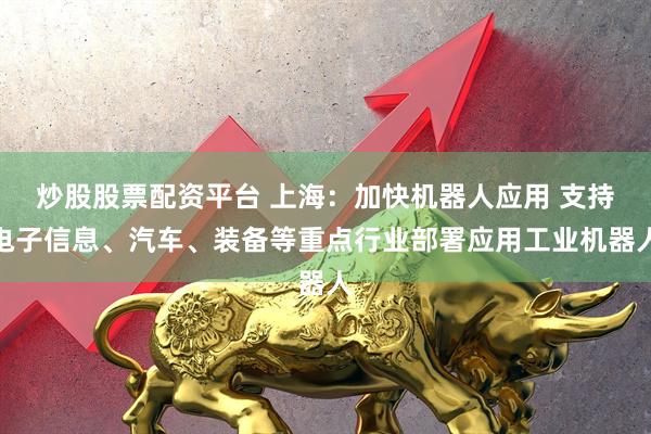 炒股股票配资平台 上海：加快机器人应用 支持电子信息、汽车、装备等重点行业部署应用工业机器人