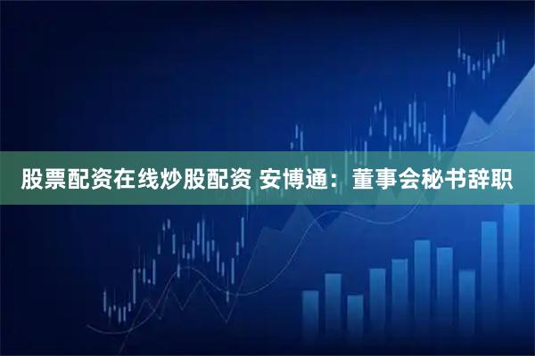 股票配资在线炒股配资 安博通：董事会秘书辞职