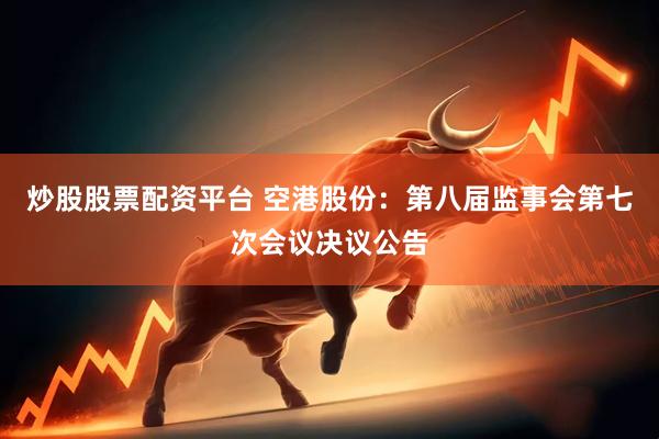 炒股股票配资平台 空港股份：第八届监事会第七次会议决议公告