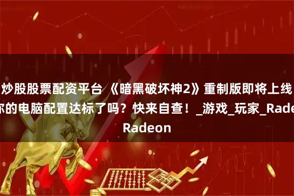 炒股股票配资平台 《暗黑破坏神2》重制版即将上线，你的电脑配置达标了吗？快来自查！_游戏_玩家_Radeon