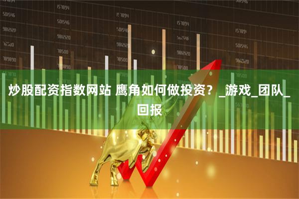 炒股配资指数网站 鹰角如何做投资？_游戏_团队_回报
