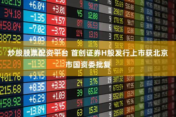 炒股股票配资平台 首创证券H股发行上市获北京市国资委批复