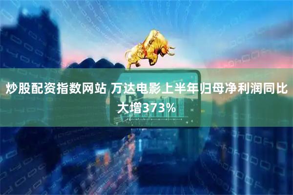 炒股配资指数网站 万达电影上半年归母净利润同比大增373%
