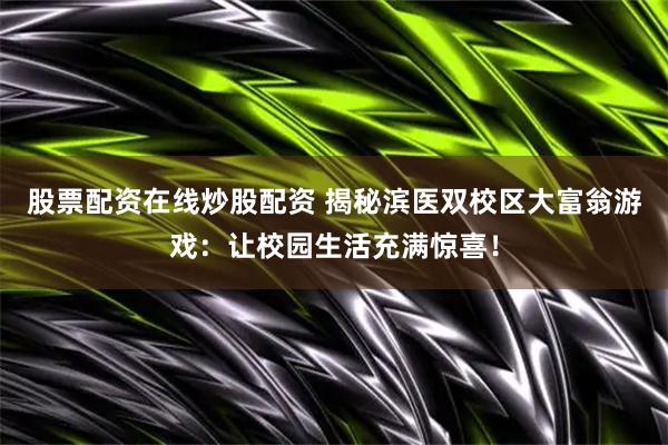 股票配资在线炒股配资 揭秘滨医双校区大富翁游戏：让校园生活充满惊喜！