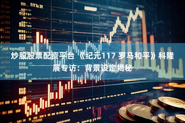 炒股股票配资平台 《纪元117 罗马和平》科隆展专访：背景设定揭秘