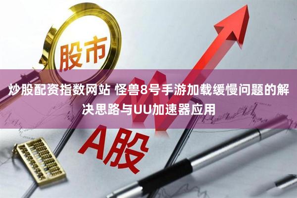 炒股配资指数网站 怪兽8号手游加载缓慢问题的解决思路与UU加速器应用