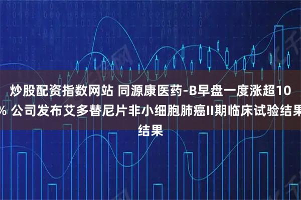 炒股配资指数网站 同源康医药-B早盘一度涨超10% 公司发布艾多替尼片非小细胞肺癌II期临床试验结果