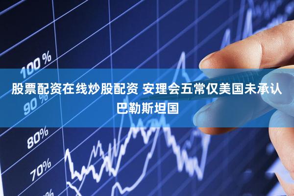 股票配资在线炒股配资 安理会五常仅美国未承认巴勒斯坦国
