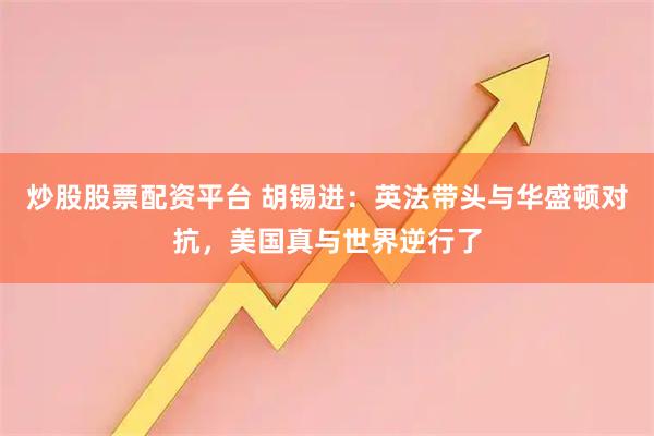 炒股股票配资平台 胡锡进：英法带头与华盛顿对抗，美国真与世界逆行了