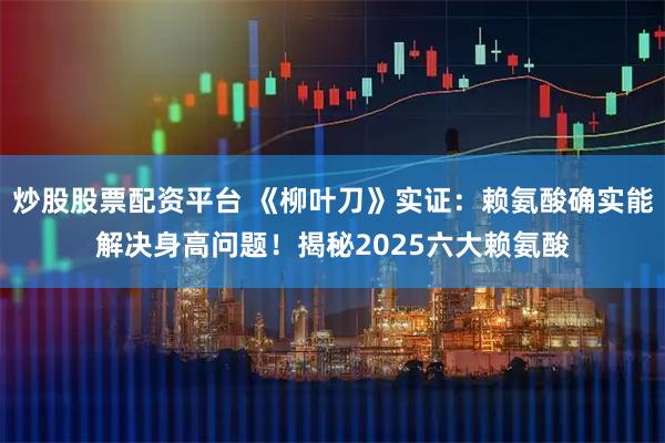 炒股股票配资平台 《柳叶刀》实证：赖氨酸确实能解决身高问题！揭秘2025六大赖氨酸