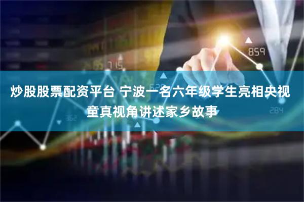 炒股股票配资平台 宁波一名六年级学生亮相央视 童真视角讲述家乡故事