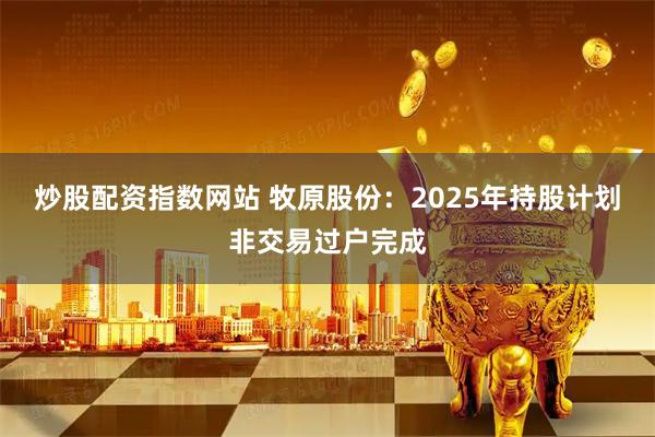 炒股配资指数网站 牧原股份：2025年持股计划非交易过户完成