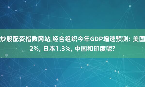 炒股配资指数网站 经合组织今年GDP增速预测: 美国2%, 日本1.3%, 中国和印度呢?