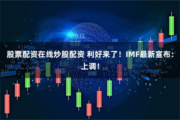 股票配资在线炒股配资 利好来了!IMF最新宣布:上调!