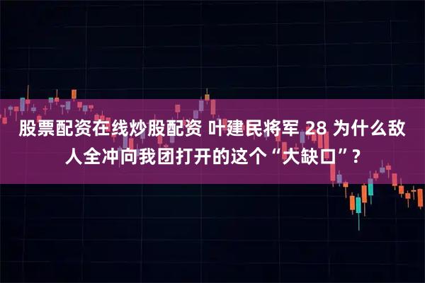 股票配资在线炒股配资 叶建民将军 28 为什么敌人全冲向我团打开的这个“大缺口”?
