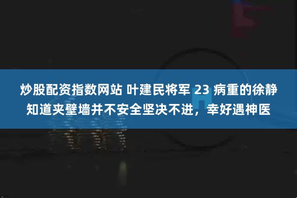 炒股配资指数网站 叶建民将军 23 病重的徐静知道夹壁墙并不安全坚决不进,幸好遇神医