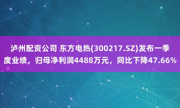 泸州配资公司 东方电热(300217.SZ)发布一季度业绩，归母净利润4488万元，同比下降47.66%