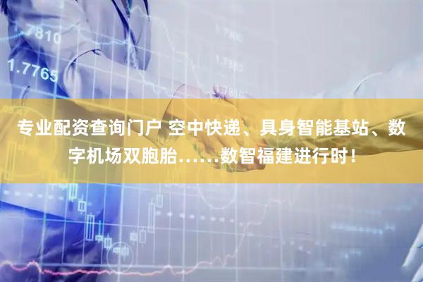 专业配资查询门户 空中快递、具身智能基站、数字机场双胞胎……数智福建进行时！