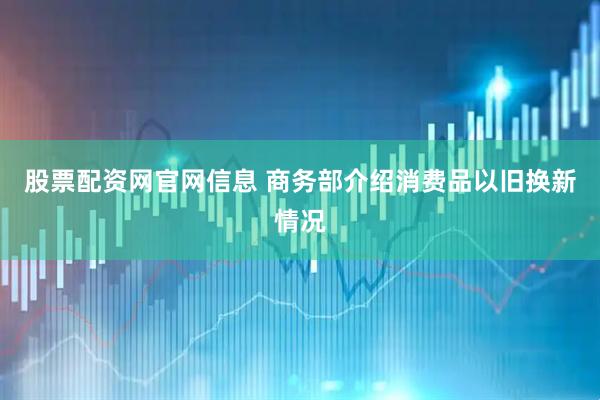 股票配资网官网信息 商务部介绍消费品以旧换新情况