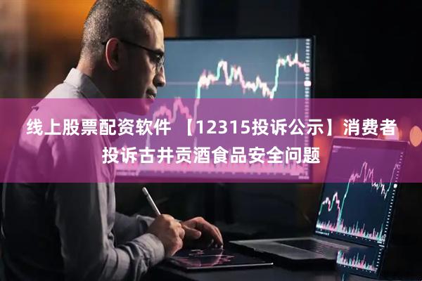 线上股票配资软件 【12315投诉公示】消费者投诉古井贡酒食品安全问题