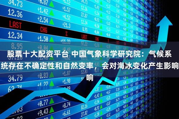股票十大配资平台 中国气象科学研究院：气候系统存在不确定性和自然变率，会对海冰变化产生影响