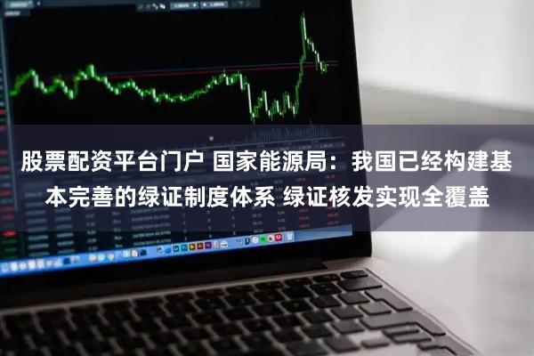 股票配资平台门户 国家能源局：我国已经构建基本完善的绿证制度体系 绿证核发实现全覆盖