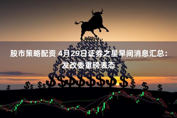 股市策略配资 4月29日证券之星早间消息汇总：发改委重磅表态