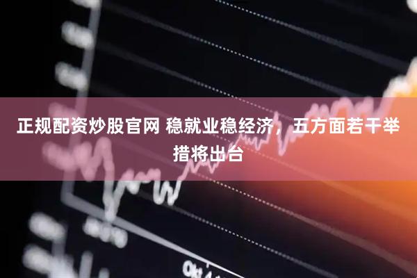 正规配资炒股官网 稳就业稳经济，五方面若干举措将出台