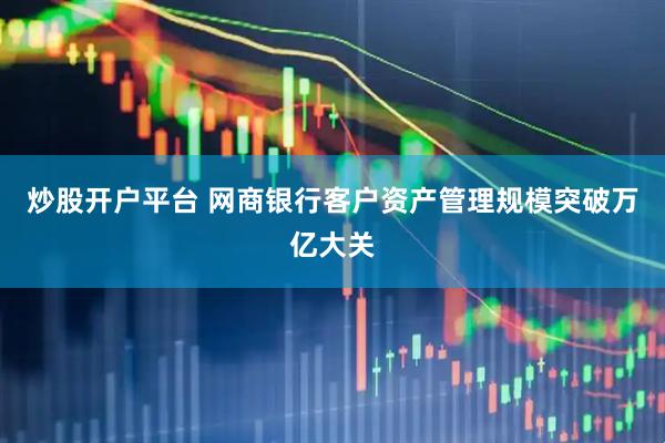 炒股开户平台 网商银行客户资产管理规模突破万亿大关
