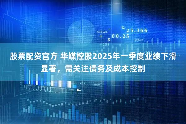 股票配资官方 华媒控股2025年一季度业绩下滑显著，需关注债务及成本控制