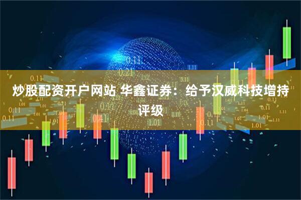 炒股配资开户网站 华鑫证券：给予汉威科技增持评级