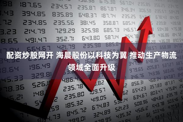 配资炒股网开 海晨股份以科技为翼 推动生产物流领域全面升级