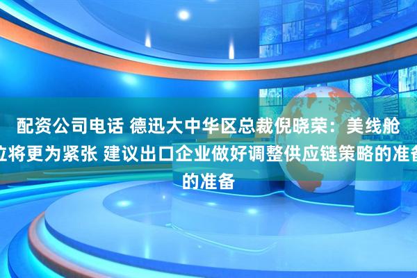 配资公司电话 德迅大中华区总裁倪晓荣：美线舱位将更为紧张 建议出口企业做好调整供应链策略的准备