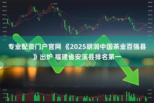 专业配资门户官网 《2025胡润中国茶业百强县》出炉 福建省安溪县排名第一