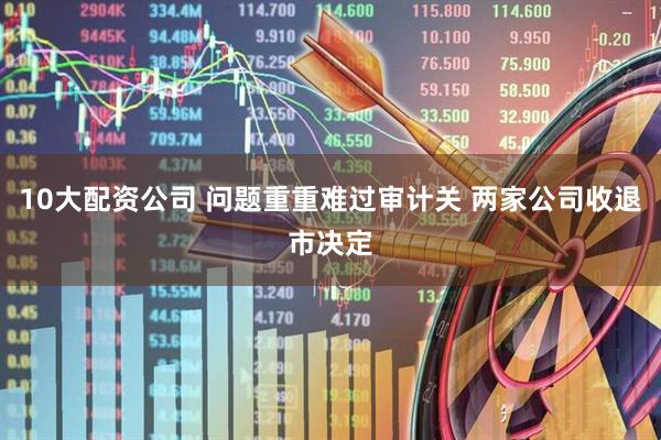 10大配资公司 问题重重难过审计关 两家公司收退市决定