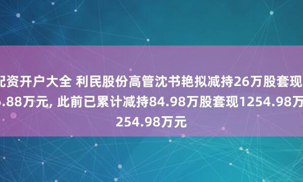 配资开户大全 利民股份高管沈书艳拟减持26万股套现516.88万元, 此前已累计减持84.98万股套现1254.98万元
