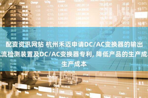 配资资讯网站 杭州禾迈申请DC/AC变换器的输出电流检测装置及DC/AC变换器专利, 降低产品的生产成本