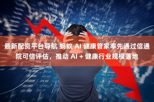 最新配资平台导航 蚂蚁 AI 健康管家率先通过信通院可信评估，推动 AI + 健康行业规模落地