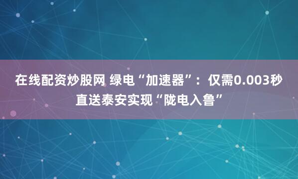 在线配资炒股网 绿电“加速器”：仅需0.003秒直送泰安实现“陇电入鲁”
