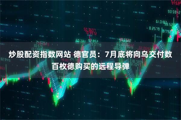 炒股配资指数网站 德官员：7月底将向乌交付数百枚德购买的远程导弹