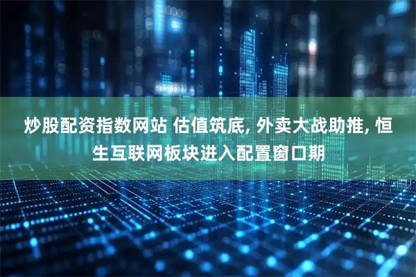 炒股配资指数网站 估值筑底, 外卖大战助推, 恒生互联网板块进入配置窗口期