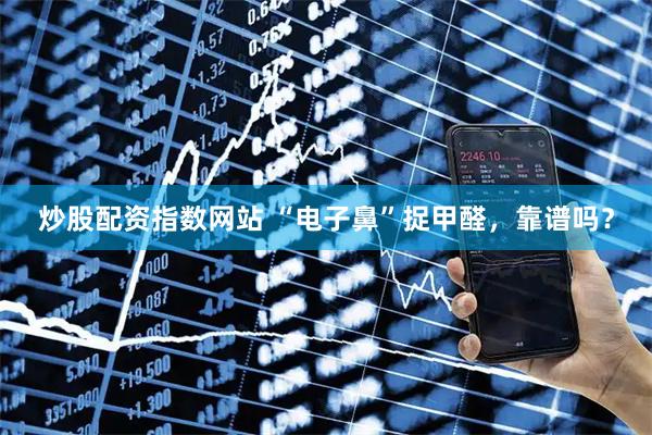 炒股配资指数网站 “电子鼻”捉甲醛，靠谱吗？
