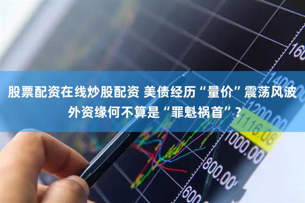 股票配资在线炒股配资 美债经历“量价”震荡风波 外资缘何不算是“罪魁祸首”？