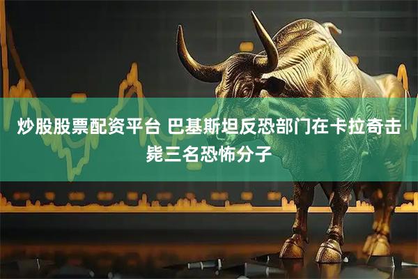 炒股股票配资平台 巴基斯坦反恐部门在卡拉奇击毙三名恐怖分子