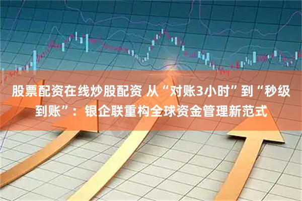 股票配资在线炒股配资 从“对账3小时”到“秒级到账”：银企联重构全球资金管理新范式