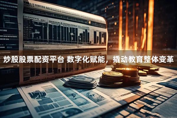 炒股股票配资平台 数字化赋能，撬动教育整体变革